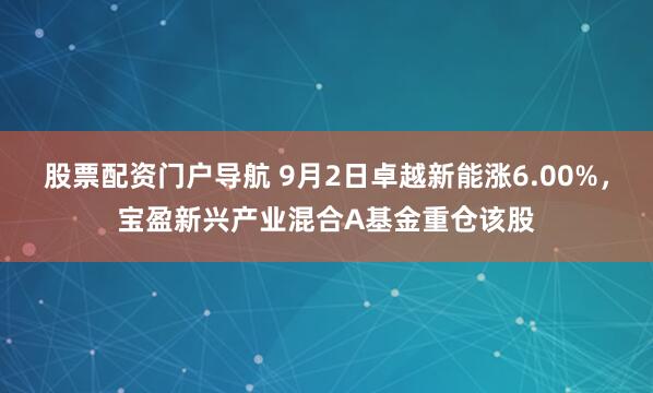 股票配资门户导航 9月2日卓越新能涨6.00%，宝盈新兴产业混合A基金重仓该股