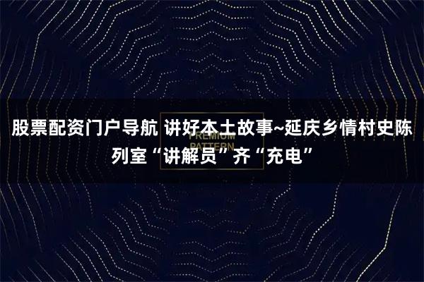 股票配资门户导航 讲好本土故事~延庆乡情村史陈列室“讲解员”齐“充电”