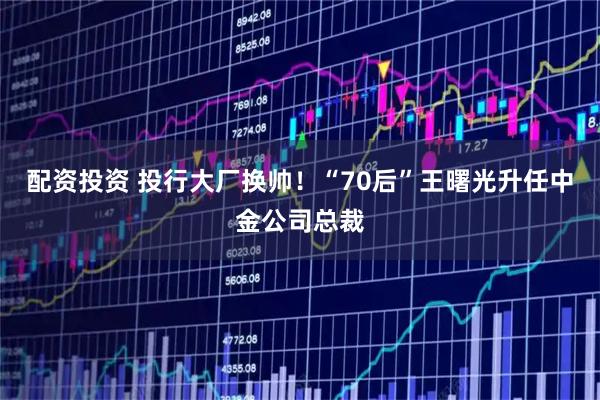 配资投资 投行大厂换帅！“70后”王曙光升任中金公司总裁