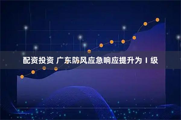 配资投资 广东防风应急响应提升为Ⅰ级