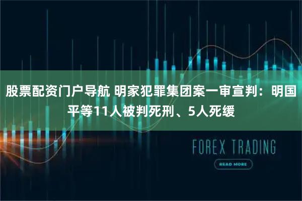 股票配资门户导航 明家犯罪集团案一审宣判：明国平等11人被判死刑、5人死缓