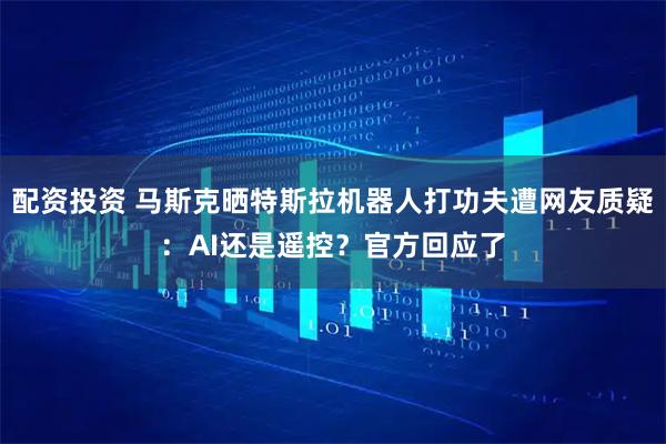 配资投资 马斯克晒特斯拉机器人打功夫遭网友质疑：AI还是遥控？官方回应了