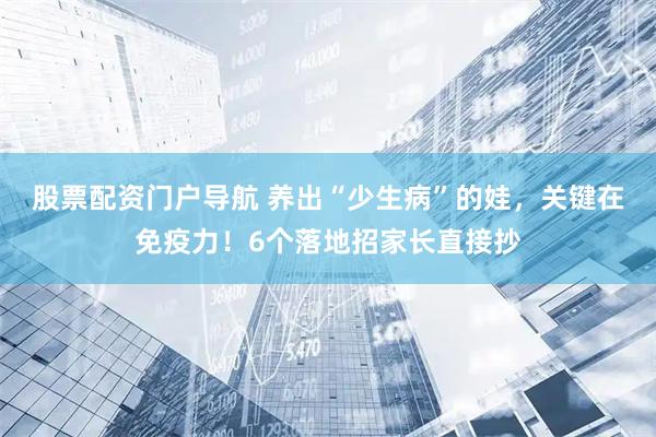 股票配资门户导航 养出“少生病”的娃，关键在免疫力！6个落地招家长直接抄
