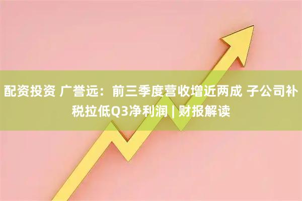 配资投资 广誉远：前三季度营收增近两成 子公司补税拉低Q3净利润 | 财报解读