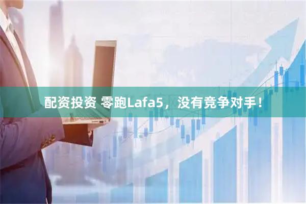 配资投资 零跑Lafa5，没有竞争对手！