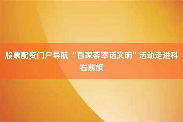 股票配资门户导航 “百家荟萃话文明”活动走进科右前旗