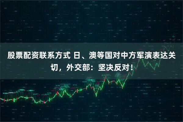 股票配资联系方式 日、澳等国对中方军演表达关切，外交部：坚决反对！