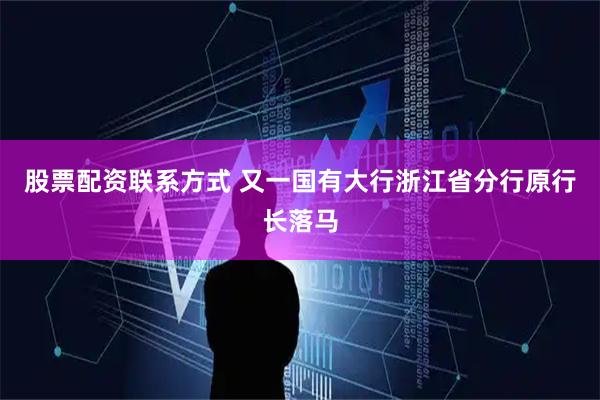股票配资联系方式 又一国有大行浙江省分行原行长落马