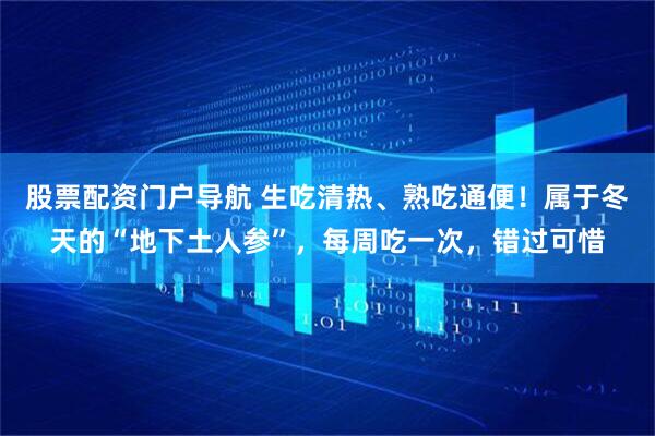 股票配资门户导航 生吃清热、熟吃通便！属于冬天的“地下土人参”，每周吃一次，错过可惜