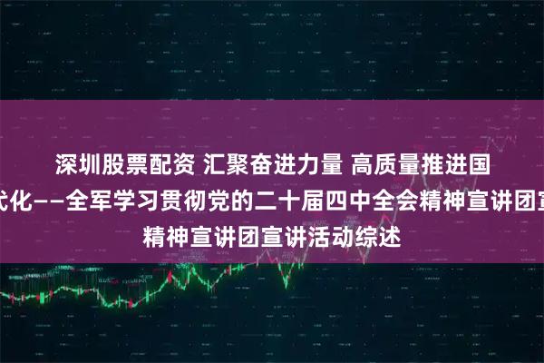 深圳股票配资 汇聚奋进力量 高质量推进国防和军队现代化——全军学习贯彻党的二十届四中全会精神宣讲团宣讲活动综述