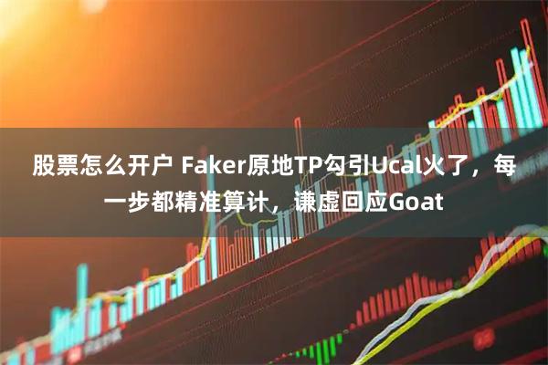 股票怎么开户 Faker原地TP勾引Ucal火了，每一步都精准算计，谦虚回应Goat