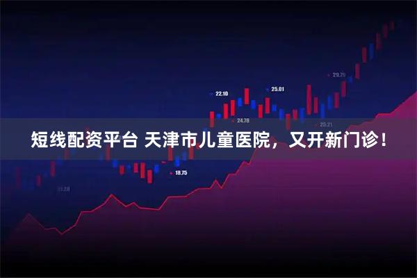 短线配资平台 天津市儿童医院，又开新门诊！