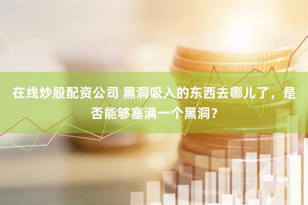 在线炒股配资公司 黑洞吸入的东西去哪儿了，是否能够塞满一个黑洞？
