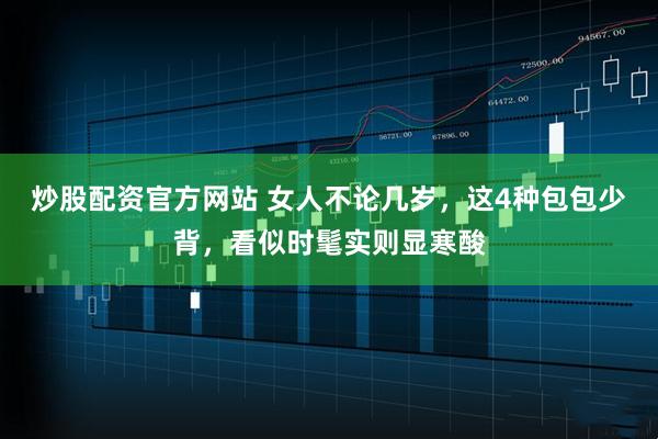 炒股配资官方网站 女人不论几岁，这4种包包少背，看似时髦实则显寒酸