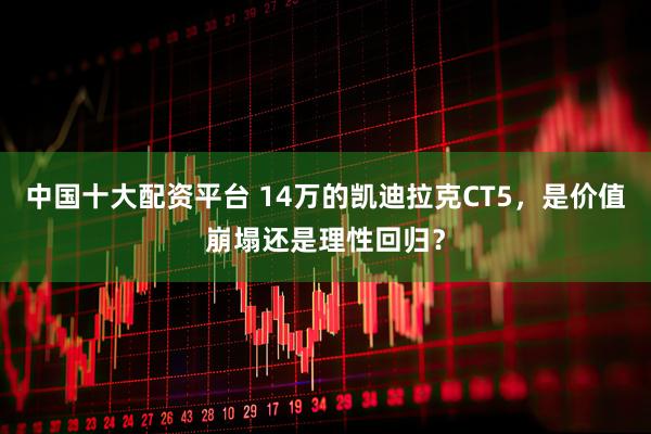 中国十大配资平台 14万的凯迪拉克CT5，是价值崩塌还是理性回归？