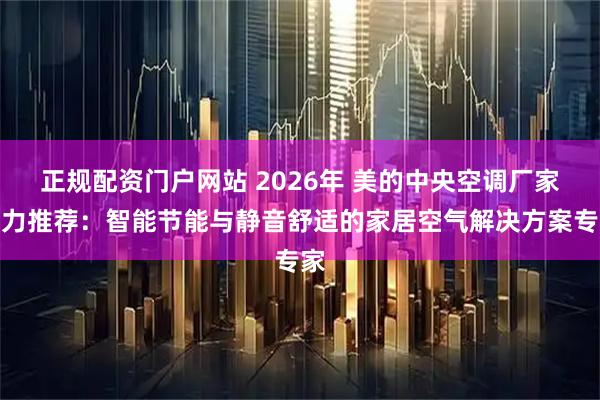 正规配资门户网站 2026年 美的中央空调厂家实力推荐：智能节能与静音舒适的家居空气解决方案专家