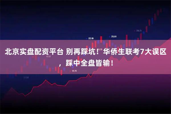 北京实盘配资平台 别再踩坑！华侨生联考7大误区，踩中全盘皆输！