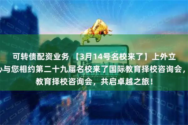 可转债配资业务 【3月14号名校来了】上外立泰剑桥国际中心与您相约第二十九届名校来了国际教育择校咨询会，共启卓越之旅！