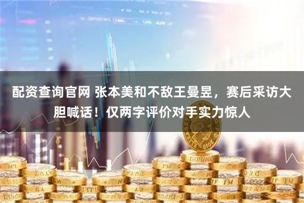 配资查询官网 张本美和不敌王曼昱，赛后采访大胆喊话！仅两字评价对手实力惊人