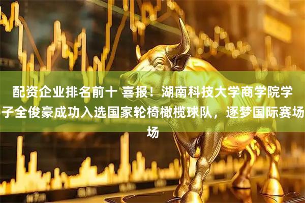 配资企业排名前十 喜报！湖南科技大学商学院学子全俊豪成功入选国家轮椅橄榄球队，逐梦国际赛场