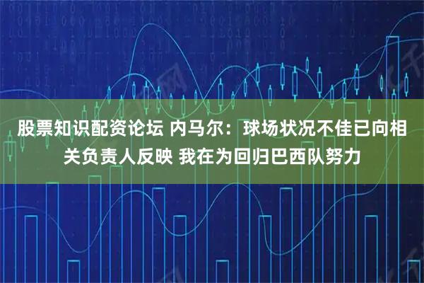 股票知识配资论坛 内马尔：球场状况不佳已向相关负责人反映 我在为回归巴西队努力
