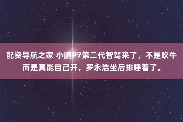 配资导航之家 小鹏P7第二代智驾来了，不是吹牛而是真能自己开，罗永浩坐后排睡着了。