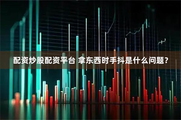 配资炒股配资平台 拿东西时手抖是什么问题？