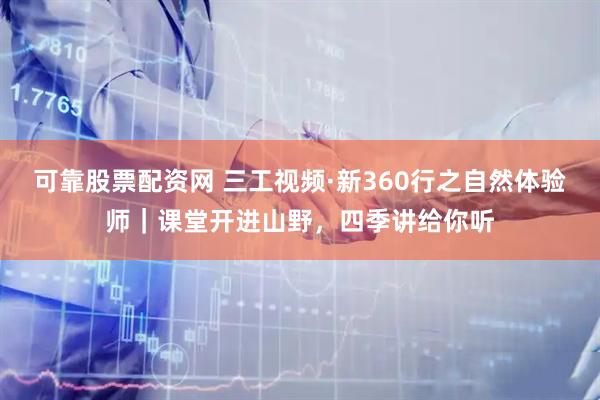 可靠股票配资网 三工视频·新360行之自然体验师｜课堂开进山野，四季讲给你听