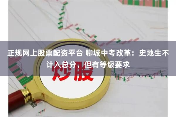 正规网上股票配资平台 聊城中考改革：史地生不计入总分，但有等级要求