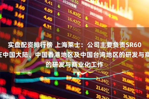 实盘配资排行榜 上海莱士：公司主要负责SR604注射液在中国大陆、中国香港地区及中国台湾地区的研发与商业化工作