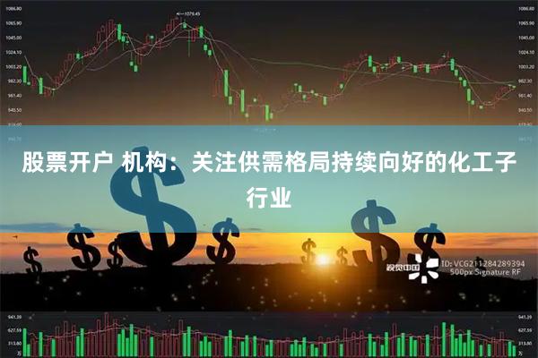 股票开户 机构：关注供需格局持续向好的化工子行业