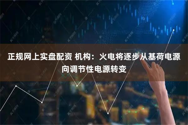正规网上实盘配资 机构：火电将逐步从基荷电源向调节性电源转变